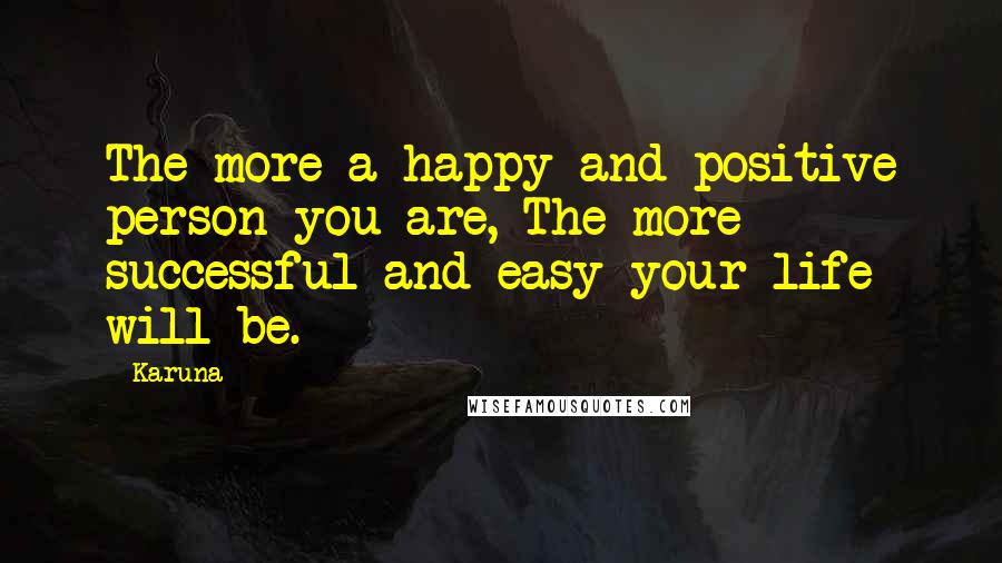 Karuna Quotes: The more a happy and positive person you are, The more successful and easy your life will be.