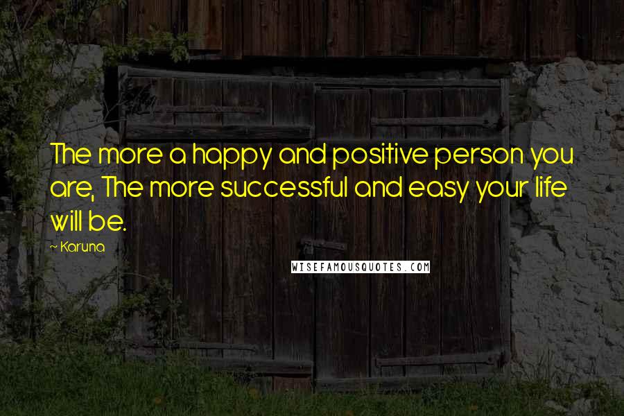 Karuna Quotes: The more a happy and positive person you are, The more successful and easy your life will be.