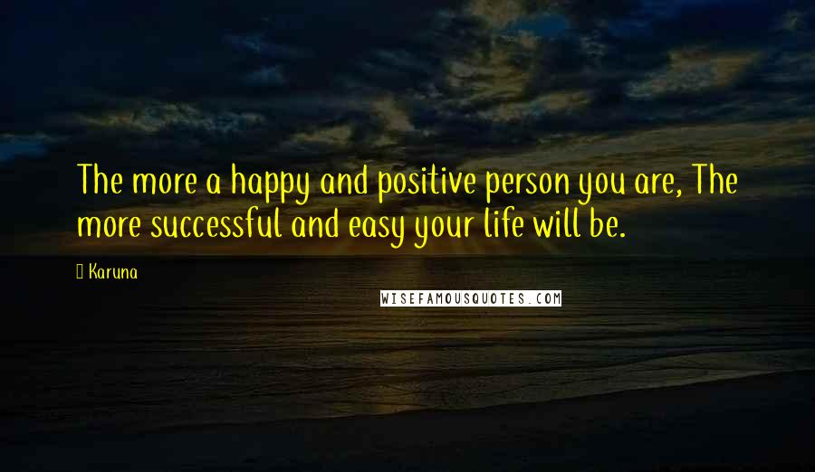 Karuna Quotes: The more a happy and positive person you are, The more successful and easy your life will be.