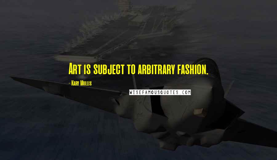 Kary Mullis Quotes: Art is subject to arbitrary fashion.