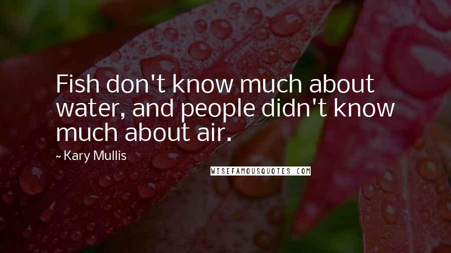 Kary Mullis Quotes: Fish don't know much about water, and people didn't know much about air.