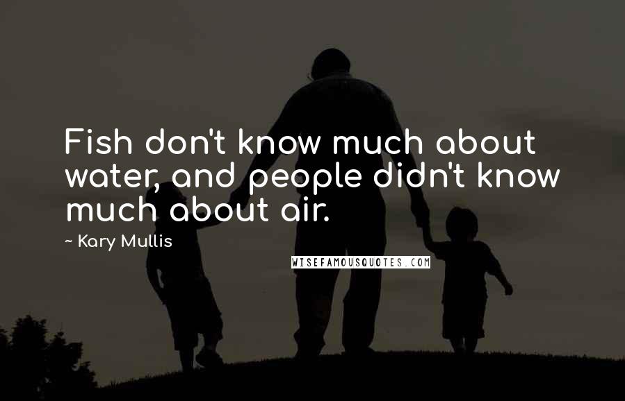 Kary Mullis Quotes: Fish don't know much about water, and people didn't know much about air.