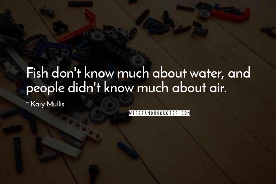 Kary Mullis Quotes: Fish don't know much about water, and people didn't know much about air.