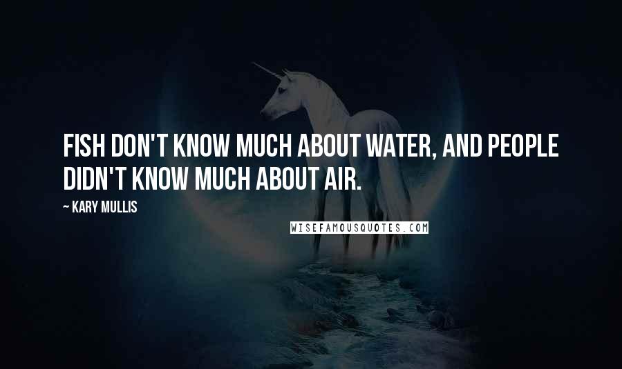 Kary Mullis Quotes: Fish don't know much about water, and people didn't know much about air.