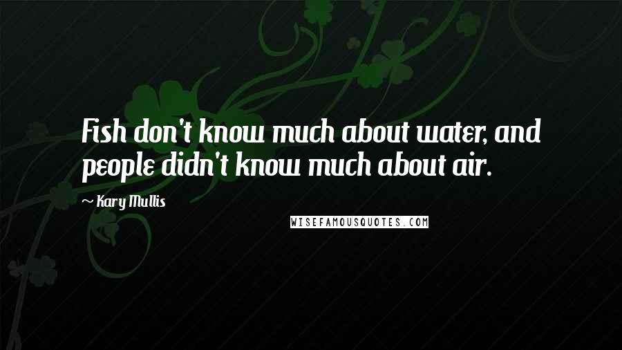 Kary Mullis Quotes: Fish don't know much about water, and people didn't know much about air.