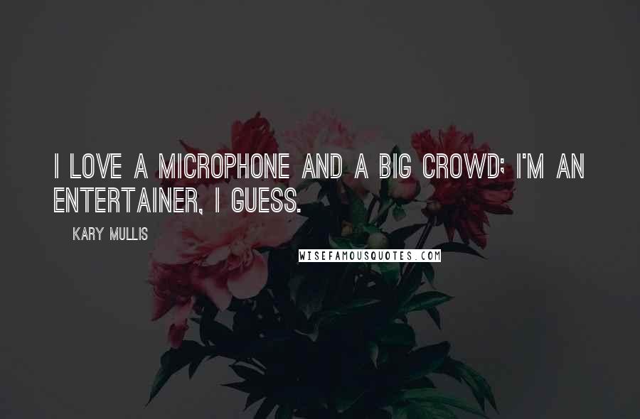 Kary Mullis Quotes: I love a microphone and a big crowd; I'm an entertainer, I guess.