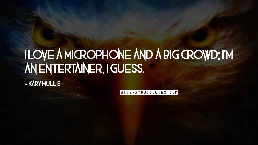 Kary Mullis Quotes: I love a microphone and a big crowd; I'm an entertainer, I guess.