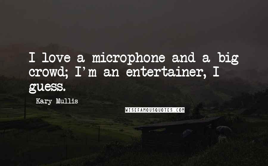 Kary Mullis Quotes: I love a microphone and a big crowd; I'm an entertainer, I guess.