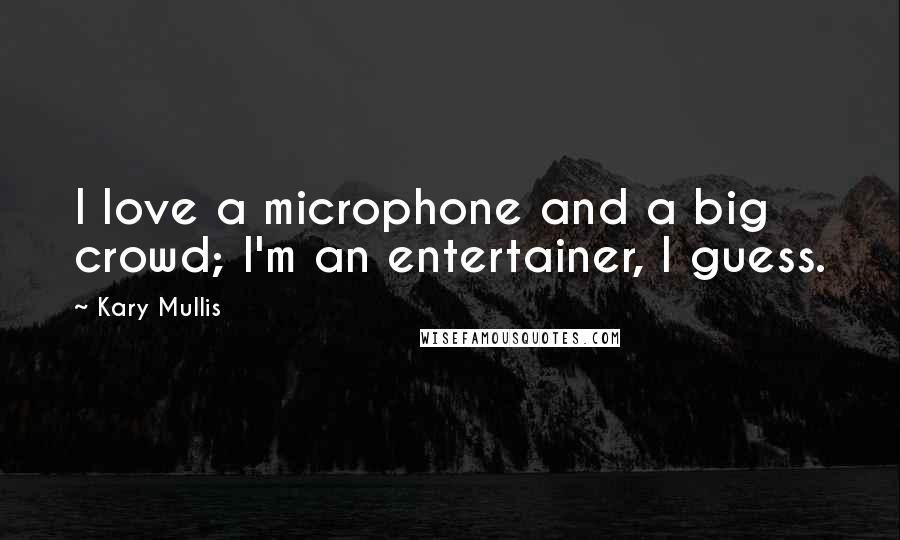 Kary Mullis Quotes: I love a microphone and a big crowd; I'm an entertainer, I guess.