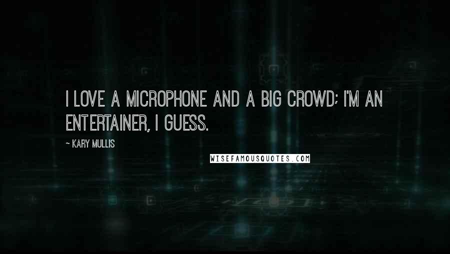 Kary Mullis Quotes: I love a microphone and a big crowd; I'm an entertainer, I guess.