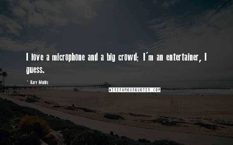 Kary Mullis Quotes: I love a microphone and a big crowd; I'm an entertainer, I guess.