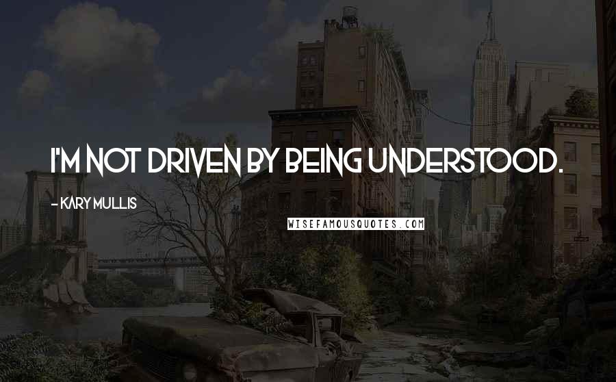 Kary Mullis Quotes: I'm not driven by being understood.