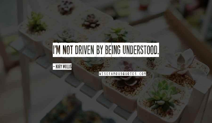 Kary Mullis Quotes: I'm not driven by being understood.