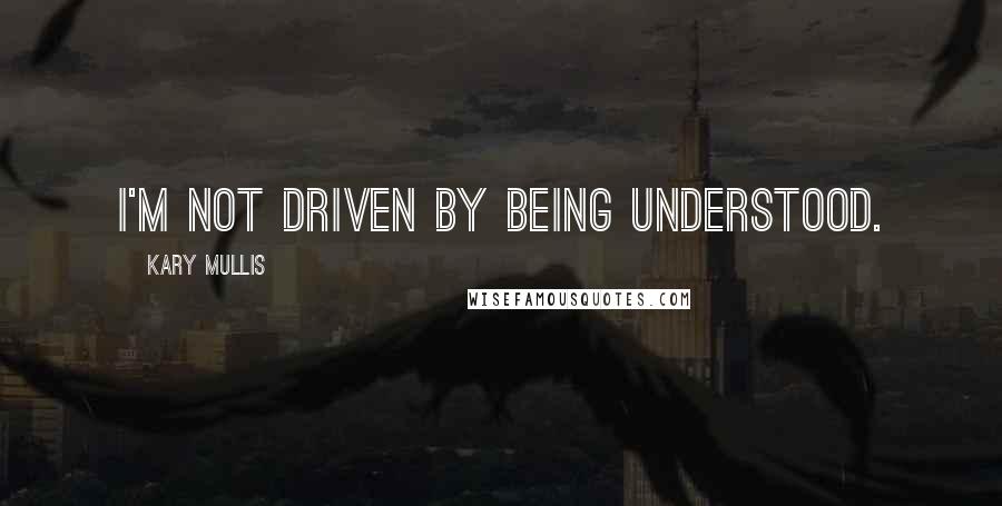 Kary Mullis Quotes: I'm not driven by being understood.