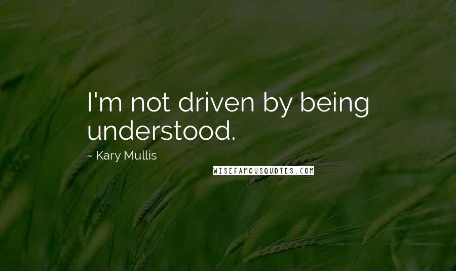 Kary Mullis Quotes: I'm not driven by being understood.