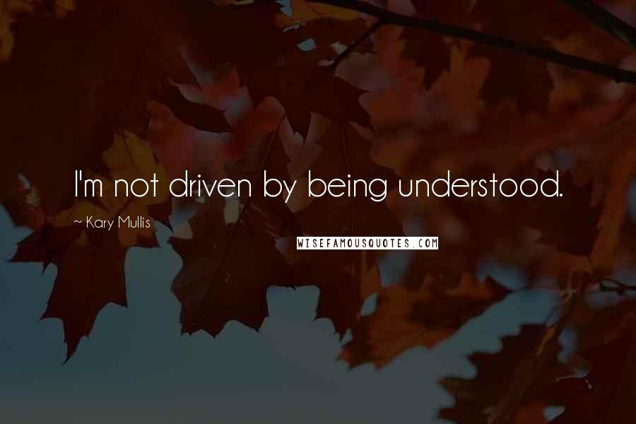 Kary Mullis Quotes: I'm not driven by being understood.