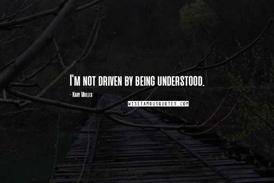 Kary Mullis Quotes: I'm not driven by being understood.