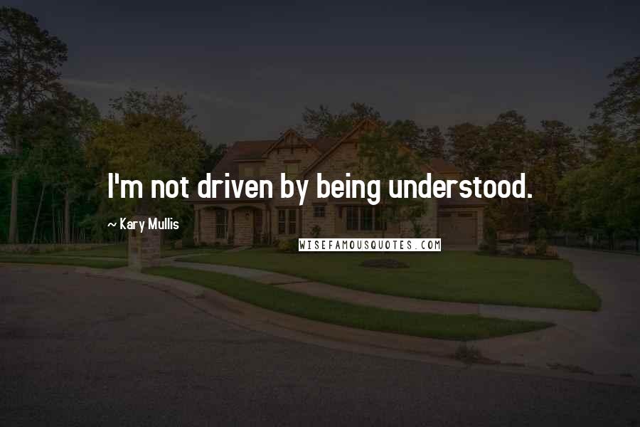 Kary Mullis Quotes: I'm not driven by being understood.