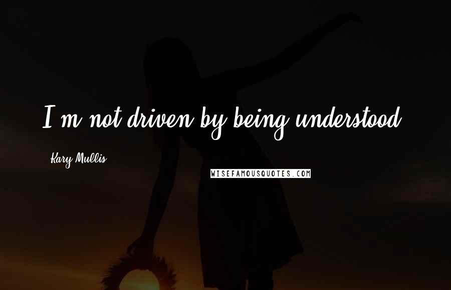 Kary Mullis Quotes: I'm not driven by being understood.