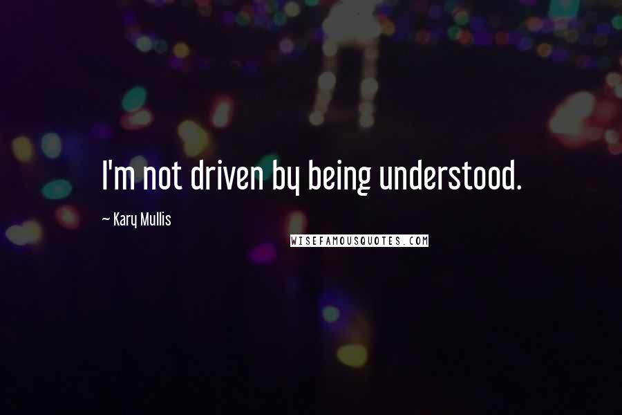 Kary Mullis Quotes: I'm not driven by being understood.