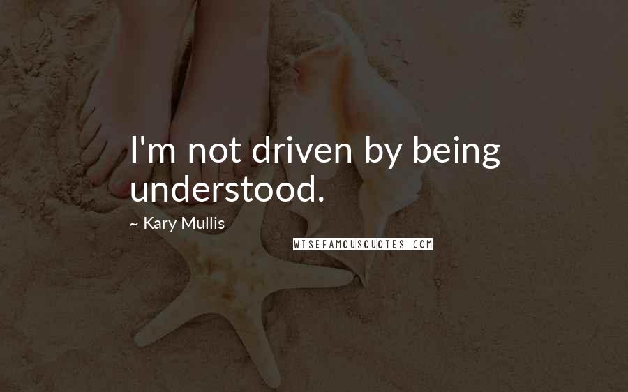 Kary Mullis Quotes: I'm not driven by being understood.