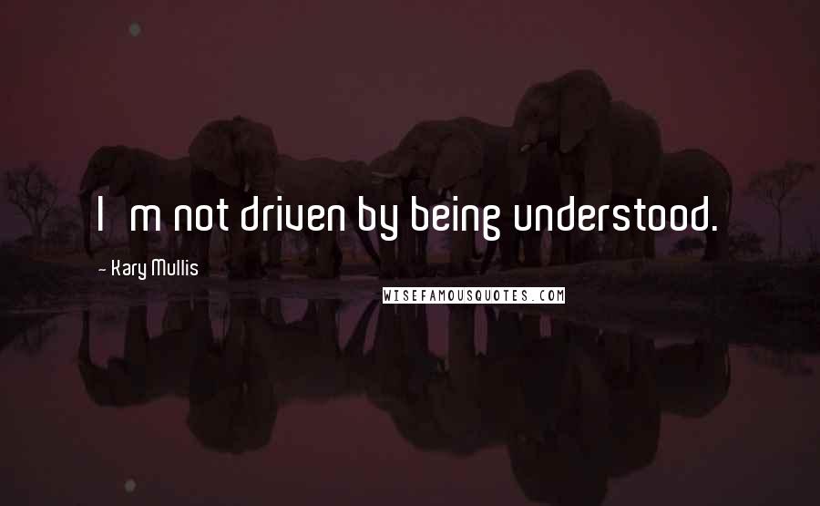 Kary Mullis Quotes: I'm not driven by being understood.