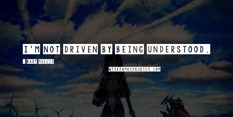 Kary Mullis Quotes: I'm not driven by being understood.