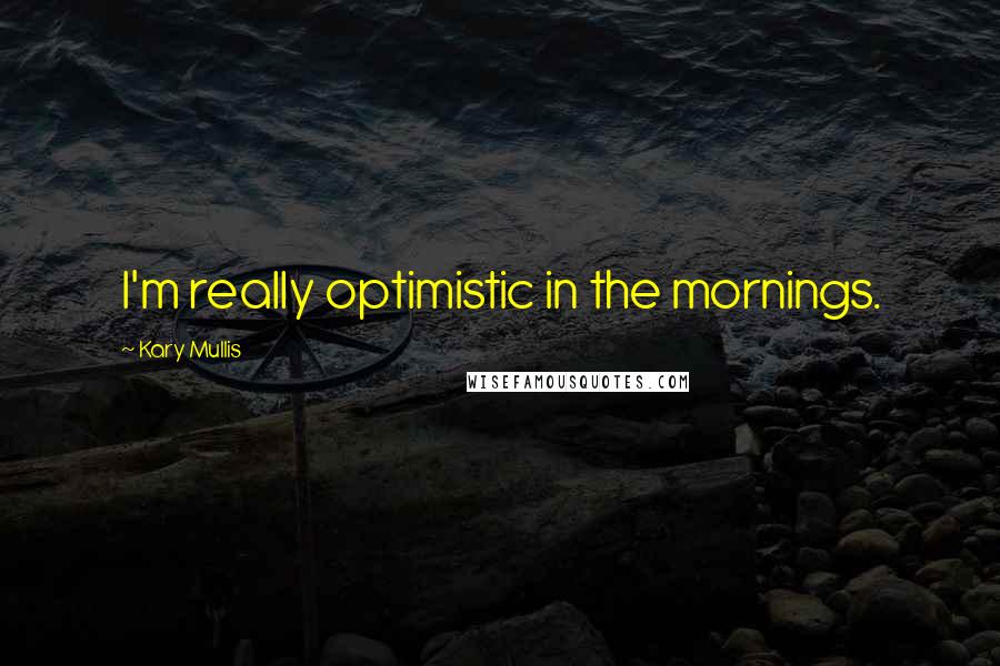 Kary Mullis Quotes: I'm really optimistic in the mornings.