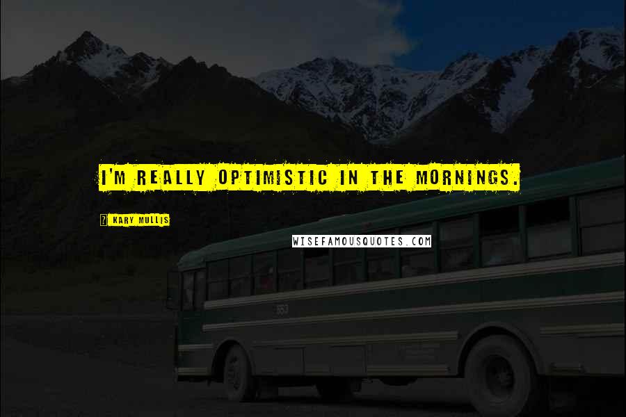 Kary Mullis Quotes: I'm really optimistic in the mornings.