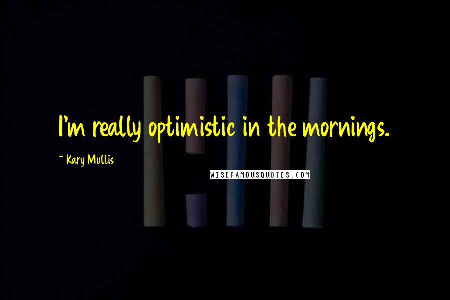 Kary Mullis Quotes: I'm really optimistic in the mornings.