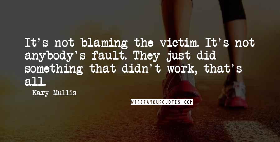 Kary Mullis Quotes: It's not blaming the victim. It's not anybody's fault. They just did something that didn't work, that's all.