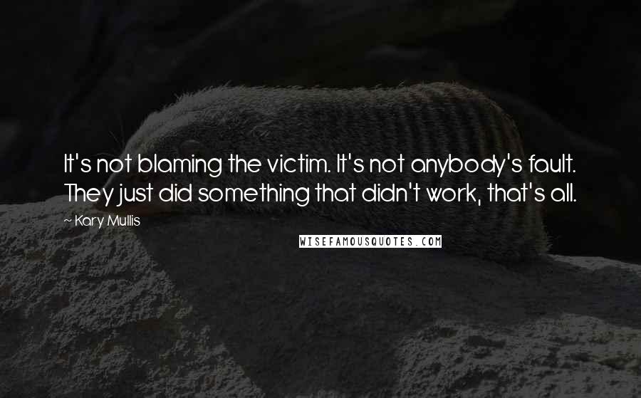 Kary Mullis Quotes: It's not blaming the victim. It's not anybody's fault. They just did something that didn't work, that's all.