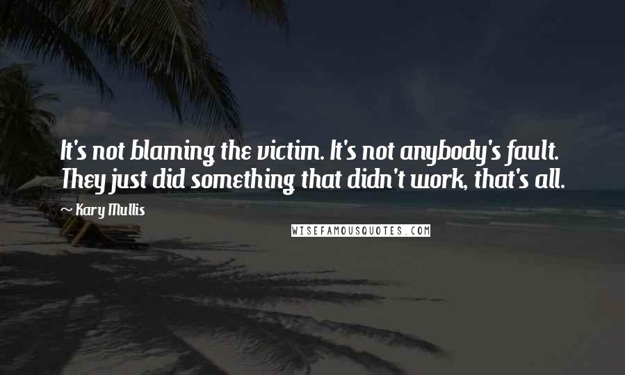 Kary Mullis Quotes: It's not blaming the victim. It's not anybody's fault. They just did something that didn't work, that's all.