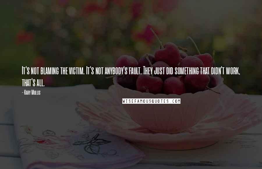 Kary Mullis Quotes: It's not blaming the victim. It's not anybody's fault. They just did something that didn't work, that's all.