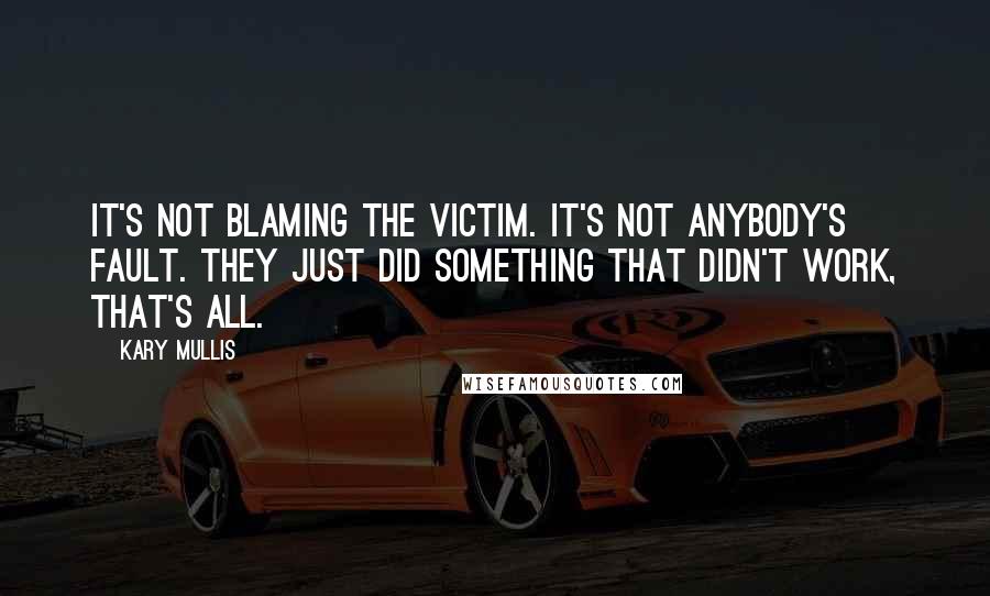 Kary Mullis Quotes: It's not blaming the victim. It's not anybody's fault. They just did something that didn't work, that's all.