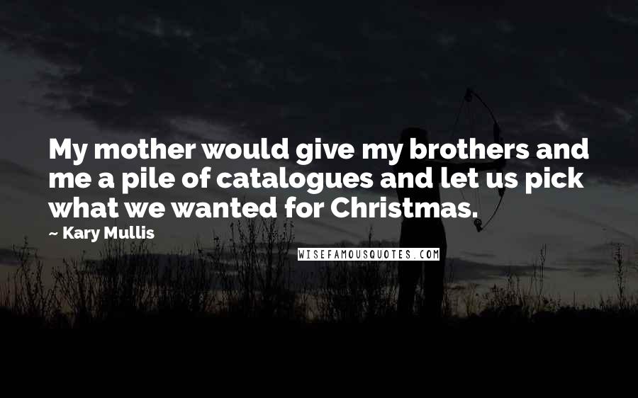 Kary Mullis Quotes: My mother would give my brothers and me a pile of catalogues and let us pick what we wanted for Christmas.