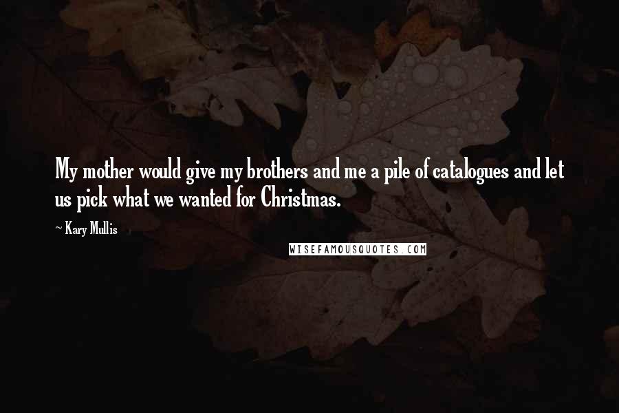 Kary Mullis Quotes: My mother would give my brothers and me a pile of catalogues and let us pick what we wanted for Christmas.