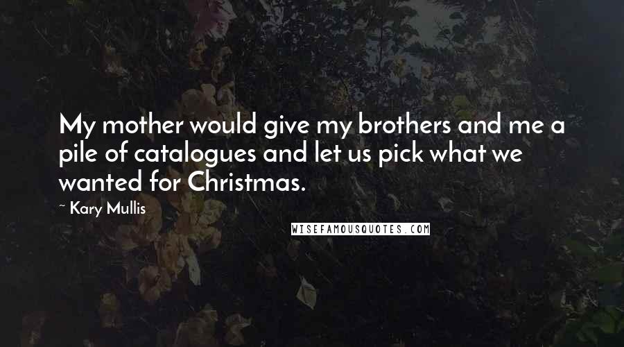 Kary Mullis Quotes: My mother would give my brothers and me a pile of catalogues and let us pick what we wanted for Christmas.