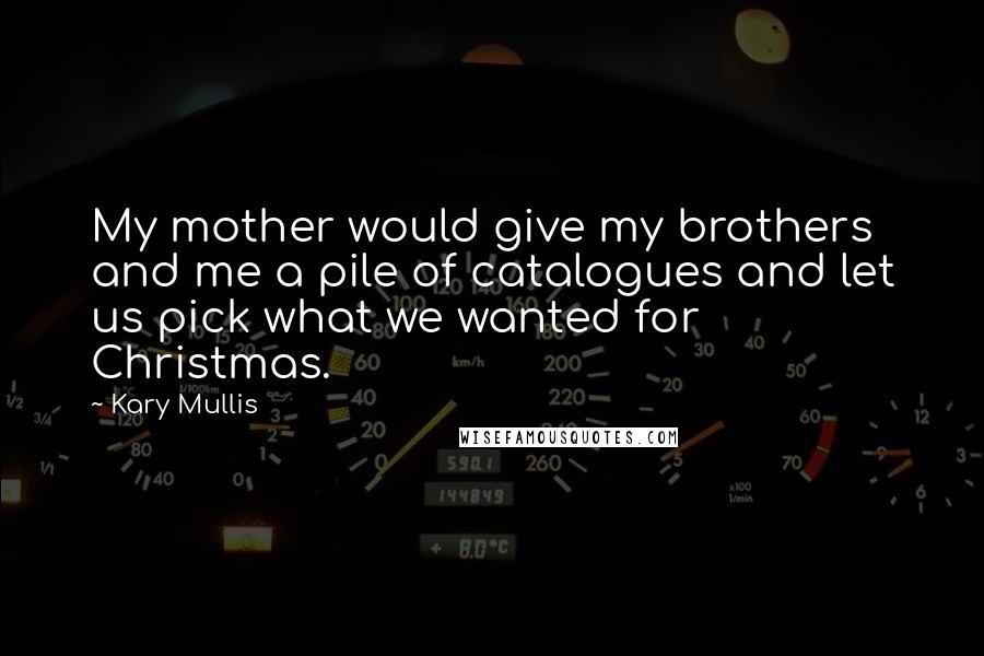 Kary Mullis Quotes: My mother would give my brothers and me a pile of catalogues and let us pick what we wanted for Christmas.