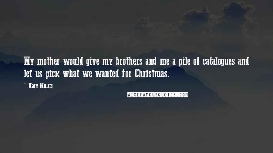 Kary Mullis Quotes: My mother would give my brothers and me a pile of catalogues and let us pick what we wanted for Christmas.