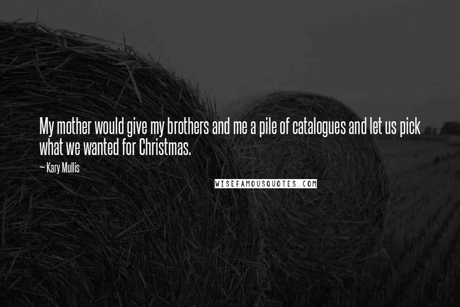 Kary Mullis Quotes: My mother would give my brothers and me a pile of catalogues and let us pick what we wanted for Christmas.