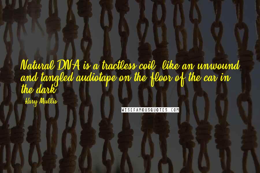 Kary Mullis Quotes: Natural DNA is a tractless coil, like an unwound and tangled audiotape on the floor of the car in the dark.