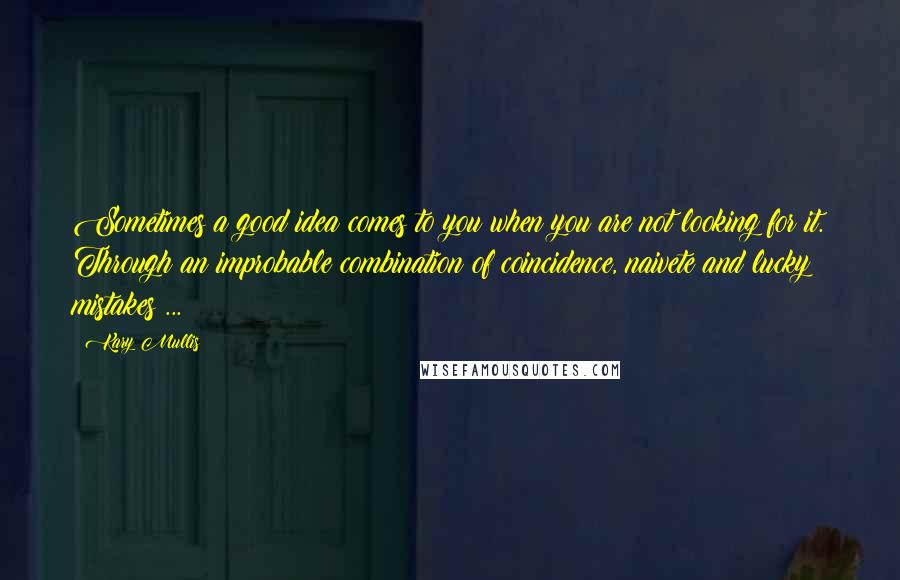 Kary Mullis Quotes: Sometimes a good idea comes to you when you are not looking for it. Through an improbable combination of coincidence, naivete and lucky mistakes ...