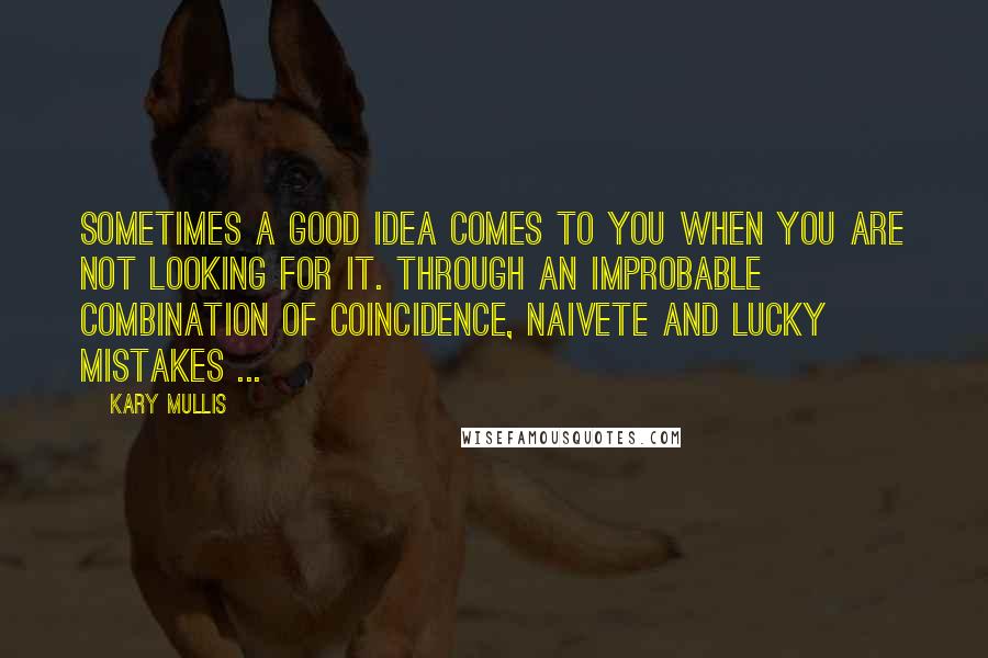 Kary Mullis Quotes: Sometimes a good idea comes to you when you are not looking for it. Through an improbable combination of coincidence, naivete and lucky mistakes ...