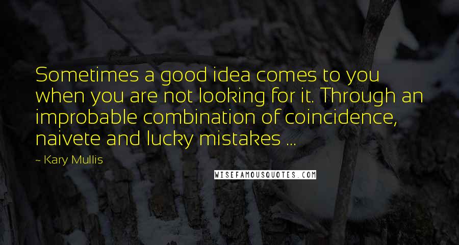 Kary Mullis Quotes: Sometimes a good idea comes to you when you are not looking for it. Through an improbable combination of coincidence, naivete and lucky mistakes ...