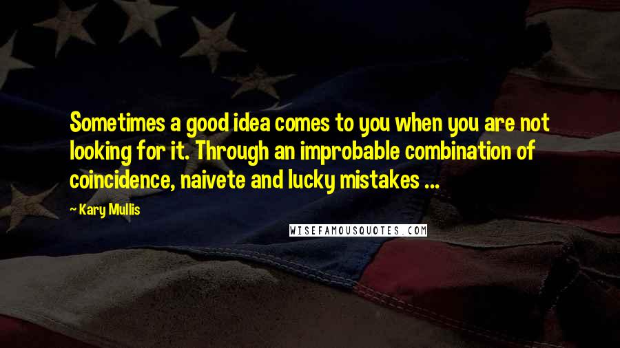Kary Mullis Quotes: Sometimes a good idea comes to you when you are not looking for it. Through an improbable combination of coincidence, naivete and lucky mistakes ...