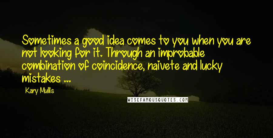 Kary Mullis Quotes: Sometimes a good idea comes to you when you are not looking for it. Through an improbable combination of coincidence, naivete and lucky mistakes ...