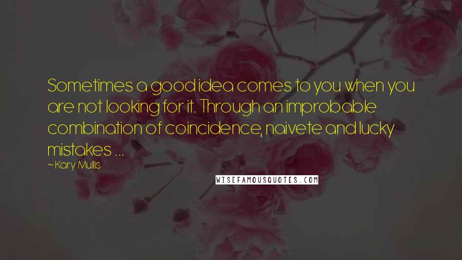 Kary Mullis Quotes: Sometimes a good idea comes to you when you are not looking for it. Through an improbable combination of coincidence, naivete and lucky mistakes ...