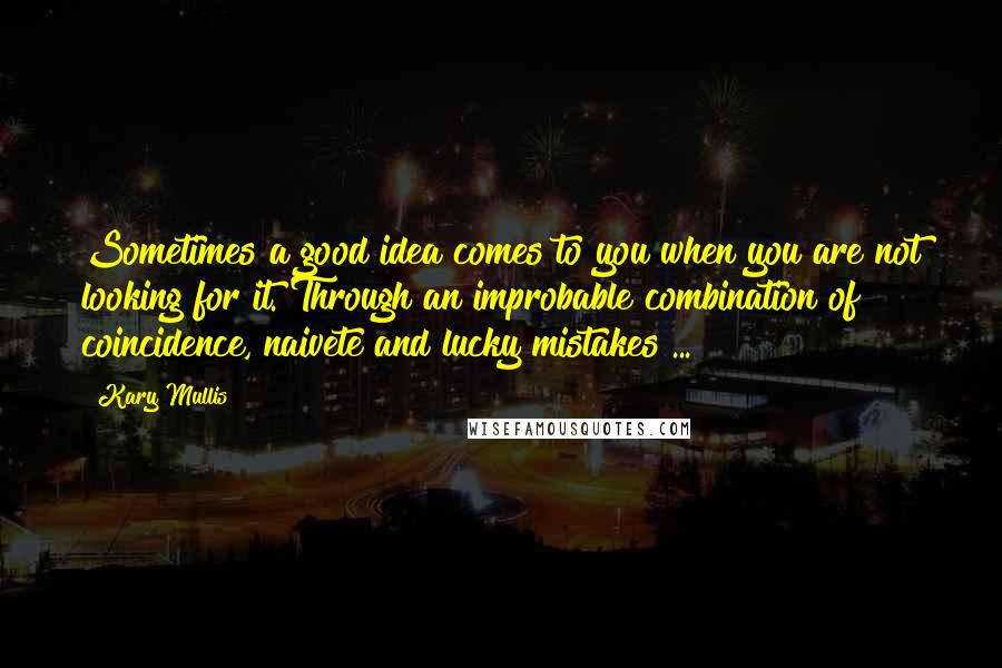 Kary Mullis Quotes: Sometimes a good idea comes to you when you are not looking for it. Through an improbable combination of coincidence, naivete and lucky mistakes ...