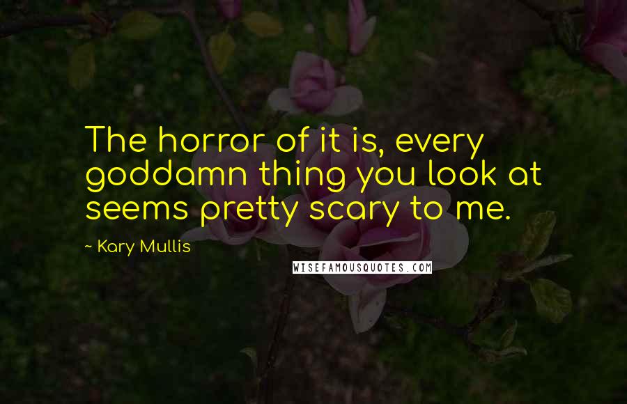 Kary Mullis Quotes: The horror of it is, every goddamn thing you look at seems pretty scary to me.